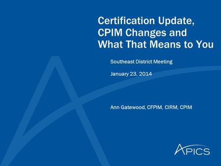 Certification Update, CPIM Changes and What That Means to You Ann Gatewood, CFPIM, CIRM, CPIM Southeast District Meeting January 23, 2014.