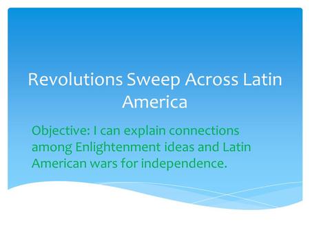 Revolutions Sweep Across Latin America Objective: I can explain connections among Enlightenment ideas and Latin American wars for independence.