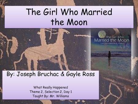 The Girl Who Married the Moon By: Joseph Bruchac & Gayle Ross What Really Happened Theme 2, Selection 2, Day 1 Taught By: Mr. Williams By: Joseph Bruchac.