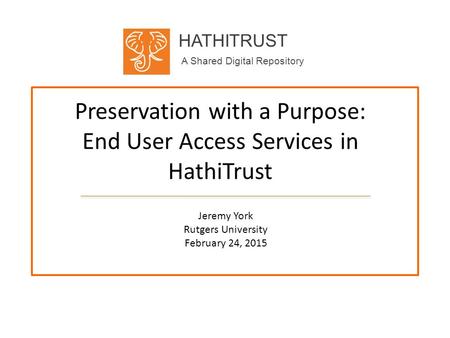 HATHITRUST A Shared Digital Repository Preservation with a Purpose: End User Access Services in HathiTrust Jeremy York Rutgers University February 24,
