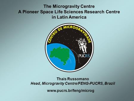 Www.pucrs.br/feng/microg The Microgravity Centre A Pioneer Space Life Sciences Research Centre in Latin America Thais Russomano Head, Microgravity Centre/FENG-PUCRS,