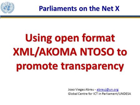 Using open format XML/AKOMA NTOSO to promote transparency Parliaments on the Net X Joao Viegas Abreu - Global Centre for ICT.