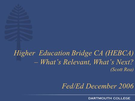Higher Education Bridge CA (HEBCA) – What’s Relevant, What’s Next? (Scott Rea) Fed/Ed December 2006.