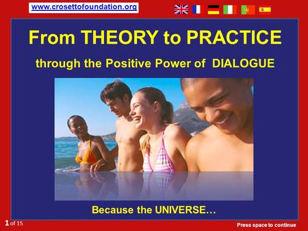 From THEORY to PRACTICE Because the UNIVERSE… 1 of 15. www.crosettofoundation.org through the Positive Power of DIALOGUE Press space to continue.
