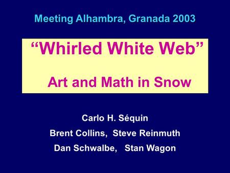 Meeting Alhambra, Granada 2003 “Whirled White Web” Art and Math in Snow Carlo H. Séquin Brent Collins, Steve Reinmuth Dan Schwalbe, Stan Wagon.