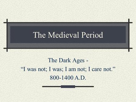 The Medieval Period The Dark Ages - “I was not; I was; I am not; I care not.” 800-1400 A.D.