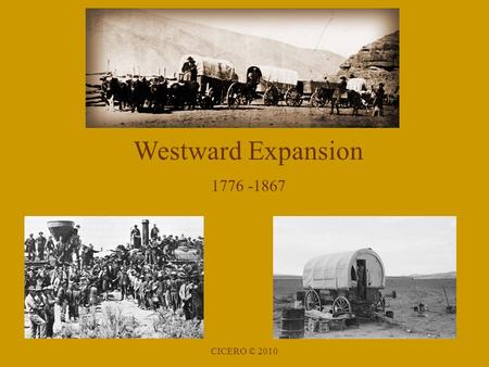 Westward Expansion 1776 -1867 CICERO © 2010. Examples of American Expansion Revolutionary War (1776) Proclamation of 1763 Louisiana Purchase (1803) from.
