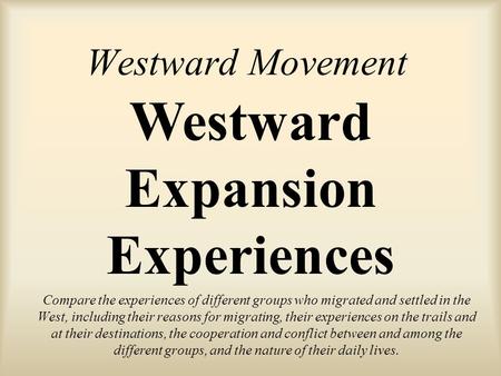 Westward Movement Compare the experiences of different groups who migrated and settled in the West, including their reasons for migrating, their experiences.
