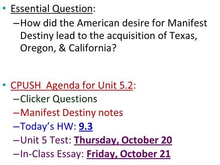 Essential Question: – How did the American desire for Manifest Destiny lead to the acquisition of Texas, Oregon, & California? CPUSH Agenda for Unit 5.2: