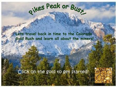 Click on the gold to get started! Lets travel back in time to the Colorado Gold Rush and learn all about the miners!