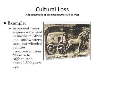 Cultural Loss Abandonment of an existing practice or trait ► Example: – In ancient times wagons were used in northern Africa and southwestern Asia, but.