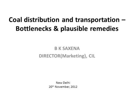 Coal distribution and transportation – Bottlenecks & plausible remedies B K SAXENA DIRECTOR(Marketing), CIL New Delhi 20 th November, 2012.