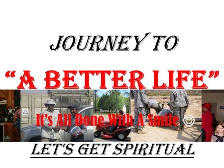JOURNEY TO “A Better Life” Let's Get Spiritual It’s All Done With A Smile.
