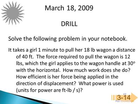 IOT POLY ENGINEERING 3-14 DRILL March 18, 2009 Solve the following problem in your notebook. It takes a girl 1 minute to pull her 18 lb wagon a distance.