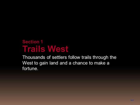 Section 1 Trails West Thousands of settlers follow trails through the West to gain land and a chance to make a fortune. NEXT.