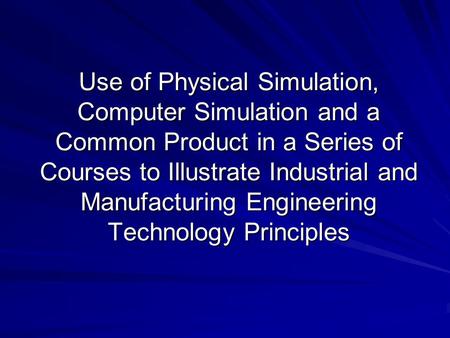 Use of Physical Simulation, Computer Simulation and a Common Product in a Series of Courses to Illustrate Industrial and Manufacturing Engineering Technology.