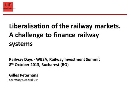Liberalisation of the railway markets. A challenge to finance railway systems Railway Days - WBSA, Railway Investment Summit 8 th October 2013, Bucharest.