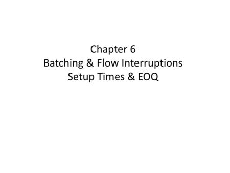 Chapter 6 Batching & Flow Interruptions Setup Times & EOQ