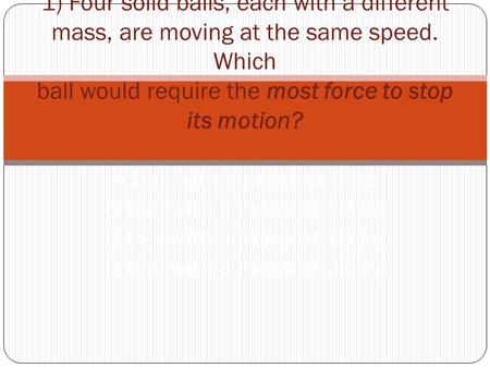 1) Four solid balls, each with a different mass, are moving at the same speed. Which ball would require the most force to stop its motion? A ball with.