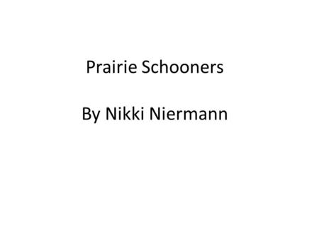 Prairie Schooners By Nikki Niermann. Prairie Schooners A prairie schooner is the same thing as a covered wagon. They were used for travel on the Oregon.