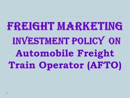 Freight marketing Investment Policy on freight marketing Investment Policy on Automobile Freight Train Operator (AFTO)