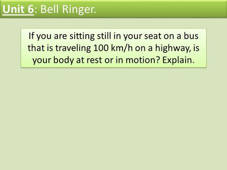 Unit 6: Bell Ringer. If you are sitting still in your seat on a bus that is traveling 100 km/h on a highway, is your body at rest or in motion? Explain.