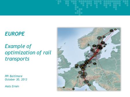 EUROPE Example of optimization of rail transports PPI Baltimore October 30, 2013 Mats Erkén 1.