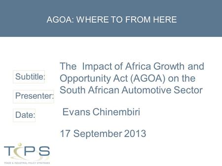 Subtitle: Presenter: Date: AGOA: WHERE TO FROM HERE The Impact of Africa Growth and Opportunity Act (AGOA) on the South African Automotive Sector Evans.