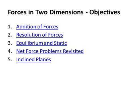 Forces in Two Dimensions - Objectives 1.Addition of ForcesAddition of Forces 2.Resolution of ForcesResolution of Forces 3.Equilibrium and StaticEquilibrium.