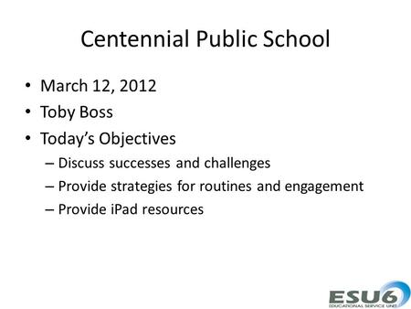 Centennial Public School March 12, 2012 Toby Boss Today’s Objectives – Discuss successes and challenges – Provide strategies for routines and engagement.