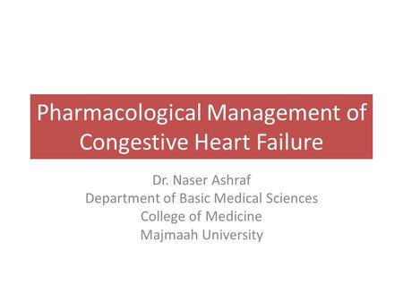 Pharmacological Management of Congestive Heart Failure Dr. Naser Ashraf Department of Basic Medical Sciences College of Medicine Majmaah University.