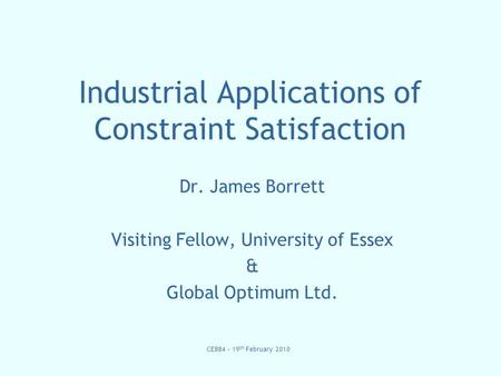 CE884 – 19 th February 2010 Industrial Applications of Constraint Satisfaction Dr. James Borrett Visiting Fellow, University of Essex & Global Optimum.