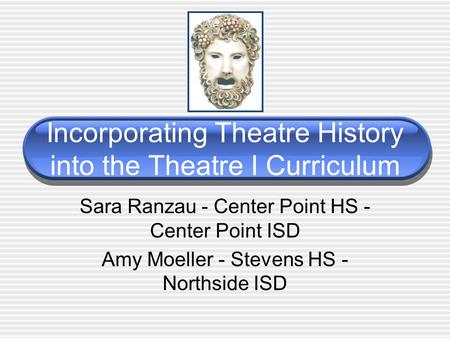 Incorporating Theatre History into the Theatre I Curriculum Sara Ranzau - Center Point HS - Center Point ISD Amy Moeller - Stevens HS - Northside ISD.
