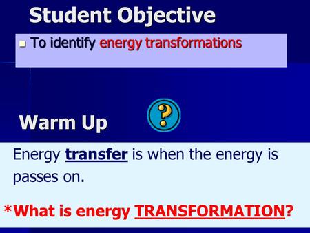 1 Student Objective To identify energy transformations To identify energy transformations Energy transfer is when the energy is passes on. *What is energy.