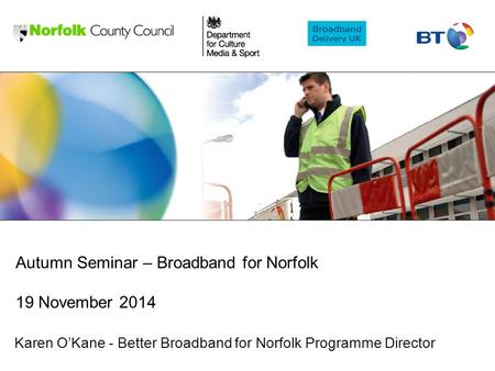 Karen O’Kane - Better Broadband for Norfolk Programme Director Autumn Seminar – Broadband for Norfolk 19 November 2014.