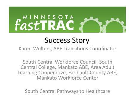 Success Story Karen Wolters, ABE Transitions Coordinator South Central Workforce Council, South Central College, Mankato ABE, Area Adult Learning Cooperative,