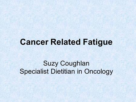 Cancer Related Fatigue Suzy Coughlan Specialist Dietitian in Oncology.