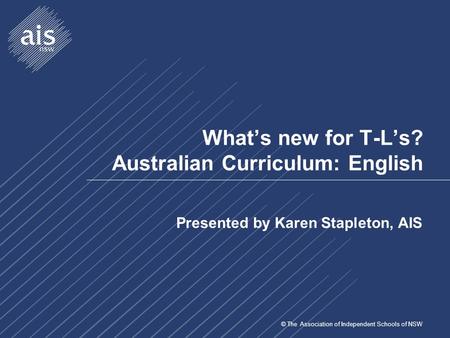 © The Association of Independent Schools of NSW What’s new for T-L’s? Australian Curriculum: English Presented by Karen Stapleton, AIS.