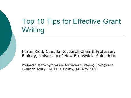 Top 10 Tips for Effective Grant Writing Karen Kidd, Canada Research Chair & Professor, Biology, University of New Brunswick, Saint John Presented at the.