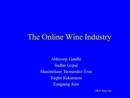©Prof. Karen Clay The Online Wine Industry Abhiroop Gandhi Sudhir Gopal Maximiliano Hernandez-Toso Raghu Kakumanu Eungsang Kim.