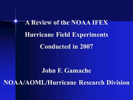 A Review of the NOAA IFEX Hurricane Field Experiments Conducted in 2007 John F. Gamache NOAA/AOML/Hurricane Research Division.