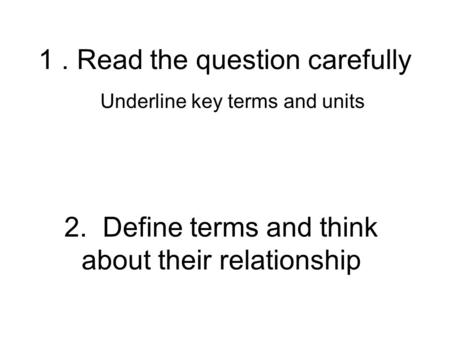 1. Read the question carefully Underline key terms and units 2. Define terms and think about their relationship.