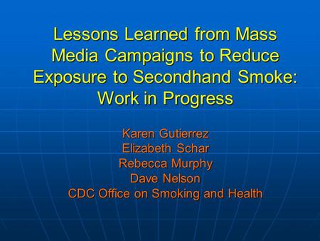 Lessons Learned from Mass Media Campaigns to Reduce Exposure to Secondhand Smoke: Work in Progress Karen Gutierrez Elizabeth Schar Rebecca Murphy Dave.