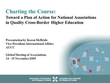 © AUCC Charting the Course: Toward a Plan of Action for National Associations in Quality Cross-Border Higher Education Presentation by Karen McBride Vice-President,