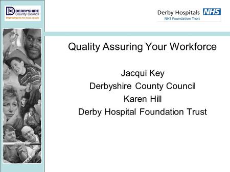 Quality Assuring Your Workforce Jacqui Key Derbyshire County Council Karen Hill Derby Hospital Foundation Trust.