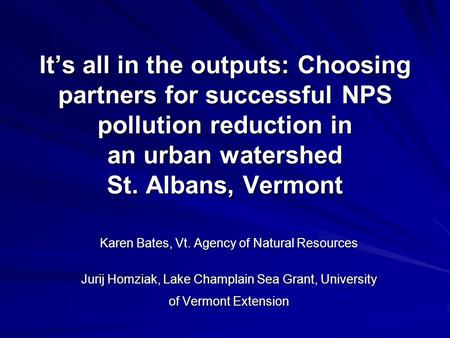 It’s all in the outputs: Choosing partners for successful NPS pollution reduction in an urban watershed St. Albans, Vermont Karen Bates, Vt. Agency of.