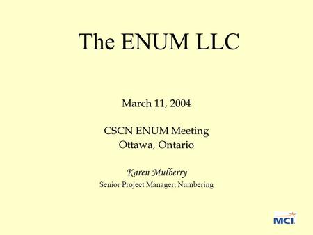 The ENUM LLC March 11, 2004 CSCN ENUM Meeting Ottawa, Ontario Karen Mulberry Senior Project Manager, Numbering.