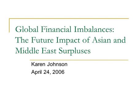 Global Financial Imbalances: The Future Impact of Asian and Middle East Surpluses Karen Johnson April 24, 2006.