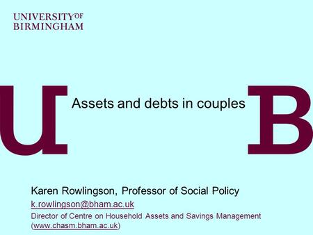 Assets and debts in couples Karen Rowlingson, Professor of Social Policy Director of Centre on Household Assets and Savings Management.