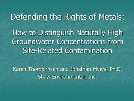Defending the Rights of Metals: How to Distinguish Naturally High Groundwater Concentrations from Site-Related Contamination Karen Thorbjornsen and Jonathan.